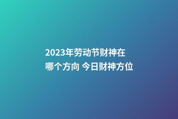 2023年劳动节财神在哪个方向 今日财神方位